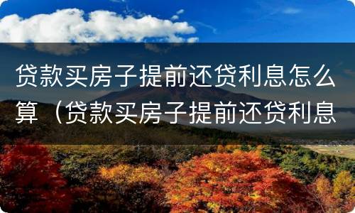 贷款买房子提前还贷利息怎么算（贷款买房子提前还贷利息怎么算的）