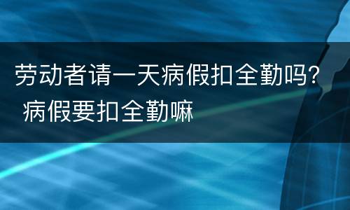 劳动者请一天病假扣全勤吗？ 病假要扣全勤嘛