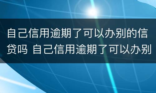 自己信用逾期了可以办别的信贷吗 自己信用逾期了可以办别的信贷吗安全吗
