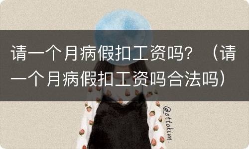 请一个月病假扣工资吗？（请一个月病假扣工资吗合法吗）