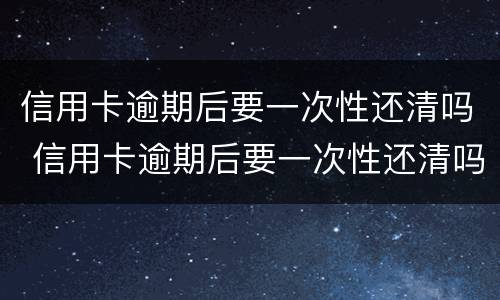 信用卡逾期后要一次性还清吗 信用卡逾期后要一次性还清吗