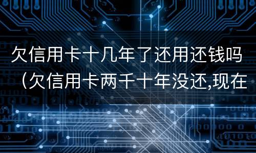 欠信用卡十几年了还用还钱吗（欠信用卡两千十年没还,现在还能还吗）