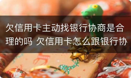 欠信用卡主动找银行协商是合理的吗 欠信用卡怎么跟银行协商