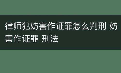 律师犯妨害作证罪怎么判刑 妨害作证罪 刑法