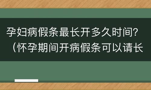 孕妇病假条最长开多久时间？（怀孕期间开病假条可以请长时间病假）