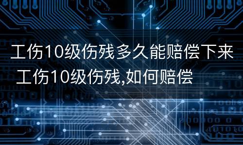 工伤10级伤残多久能赔偿下来 工伤10级伤残,如何赔偿