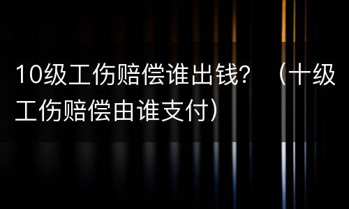 10级工伤赔偿谁出钱？（十级工伤赔偿由谁支付）