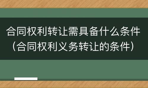 合同权利转让需具备什么条件（合同权利义务转让的条件）
