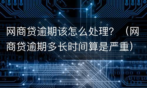 网商贷逾期该怎么处理？（网商贷逾期多长时间算是严重）