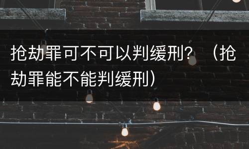 抢劫罪可不可以判缓刑？（抢劫罪能不能判缓刑）