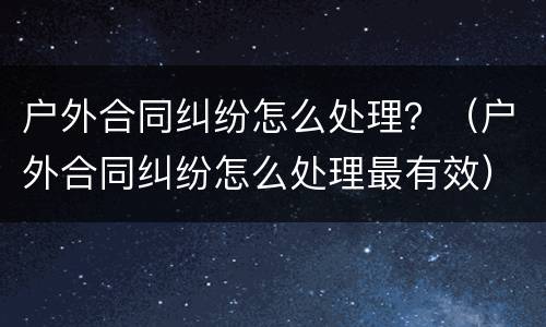 户外合同纠纷怎么处理？（户外合同纠纷怎么处理最有效）