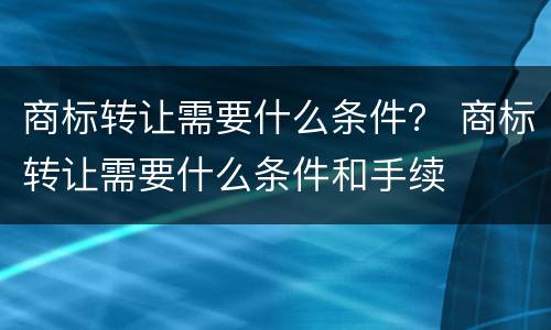 商标转让需要什么条件？ 商标转让需要什么条件和手续