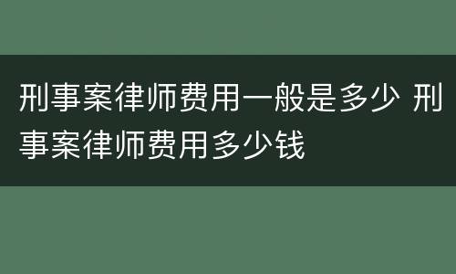 刑事案律师费用一般是多少 刑事案律师费用多少钱