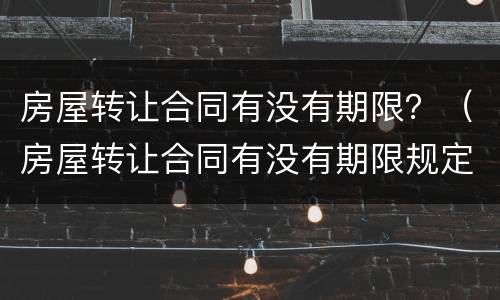 房屋转让合同有没有期限？（房屋转让合同有没有期限规定）