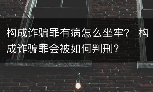构成诈骗罪有病怎么坐牢？ 构成诈骗罪会被如何判刑?