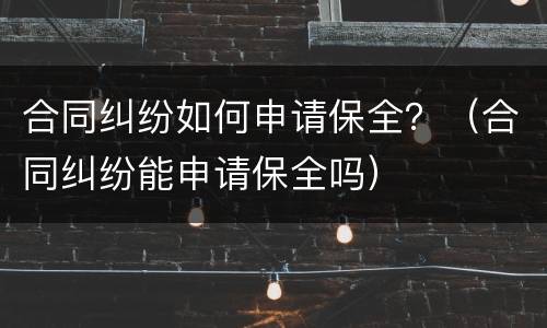 合同纠纷如何申请保全？（合同纠纷能申请保全吗）