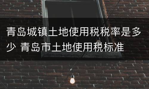 青岛城镇土地使用税税率是多少 青岛市土地使用税标准