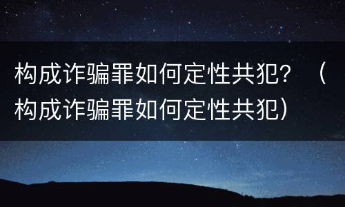 构成诈骗罪如何定性共犯？（构成诈骗罪如何定性共犯）