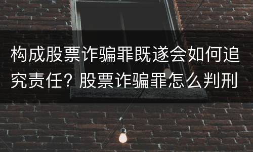 构成股票诈骗罪既遂会如何追究责任? 股票诈骗罪怎么判刑