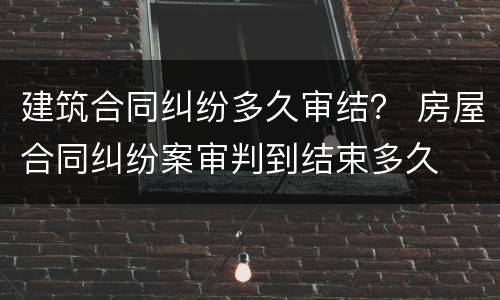 建筑合同纠纷多久审结？ 房屋合同纠纷案审判到结束多久