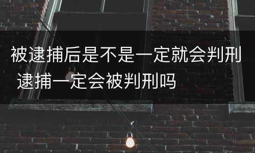 被逮捕后是不是一定就会判刑 逮捕一定会被判刑吗