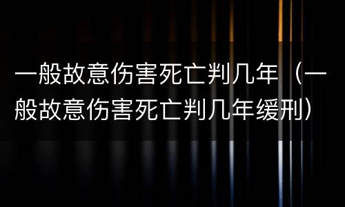 一般故意伤害死亡判几年（一般故意伤害死亡判几年缓刑）