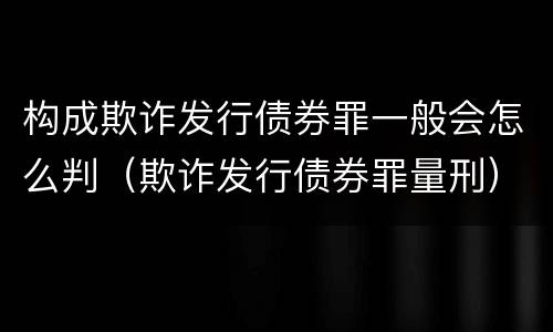 构成欺诈发行债券罪一般会怎么判（欺诈发行债券罪量刑）