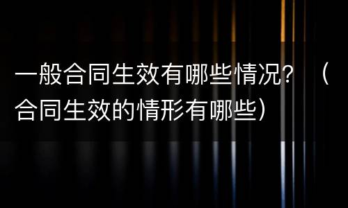 一般合同生效有哪些情况？（合同生效的情形有哪些）