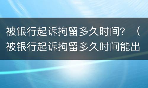 被银行起诉拘留多久时间？（被银行起诉拘留多久时间能出来）