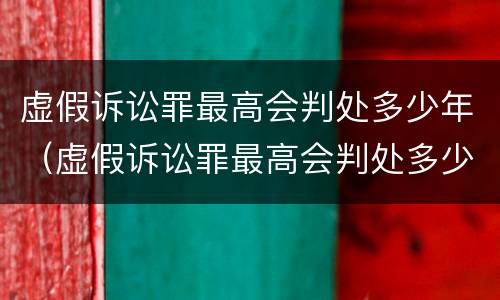 虚假诉讼罪最高会判处多少年（虚假诉讼罪最高会判处多少年呢）