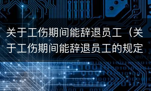 关于工伤期间能辞退员工（关于工伤期间能辞退员工的规定）