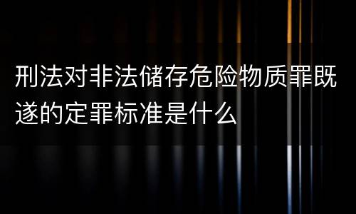 刑法对非法储存危险物质罪既遂的定罪标准是什么
