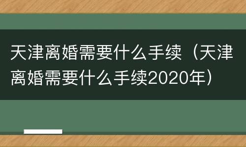 天津离婚需要什么手续（天津离婚需要什么手续2020年）