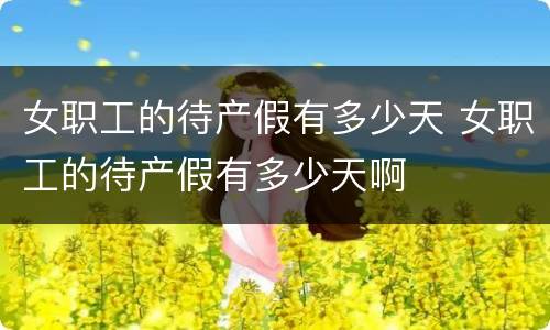 女职工的待产假有多少天 女职工的待产假有多少天啊