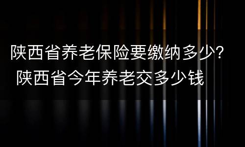 陕西省养老保险要缴纳多少？ 陕西省今年养老交多少钱