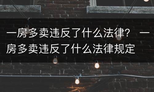 一房多卖违反了什么法律？ 一房多卖违反了什么法律规定
