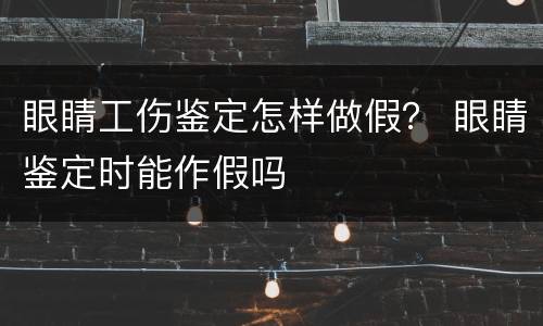 眼睛工伤鉴定怎样做假？ 眼睛鉴定时能作假吗