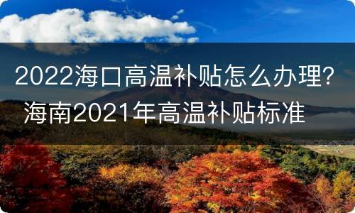 2022海口高温补贴怎么办理？ 海南2021年高温补贴标准