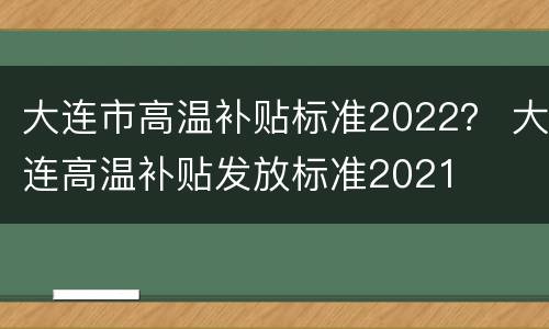 大连市高温补贴标准2022？ 大连高温补贴发放标准2021