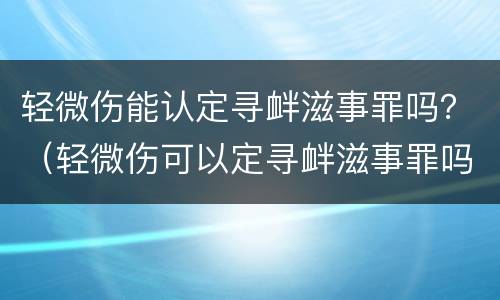 轻微伤能认定寻衅滋事罪吗？（轻微伤可以定寻衅滋事罪吗）