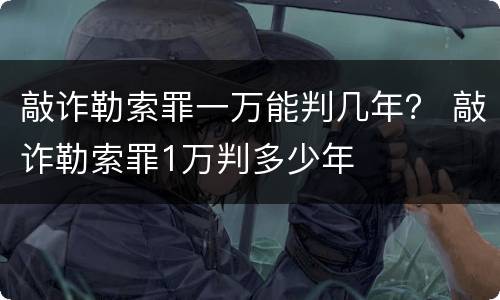 敲诈勒索罪一万能判几年？ 敲诈勒索罪1万判多少年