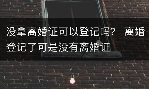 没拿离婚证可以登记吗？ 离婚登记了可是没有离婚证