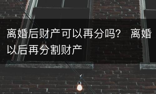 离婚后财产可以再分吗？ 离婚以后再分割财产