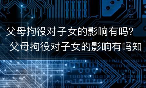 父母拘役对子女的影响有吗？ 父母拘役对子女的影响有吗知乎