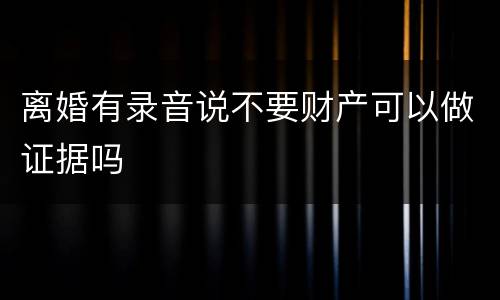 离婚有录音说不要财产可以做证据吗