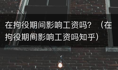 在拘役期间影响工资吗？（在拘役期间影响工资吗知乎）