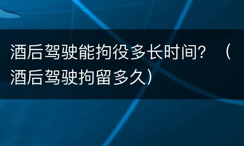 酒后驾驶能拘役多长时间？（酒后驾驶拘留多久）