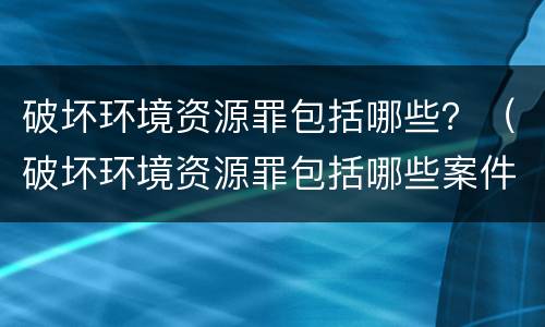 破坏环境资源罪包括哪些？（破坏环境资源罪包括哪些案件）