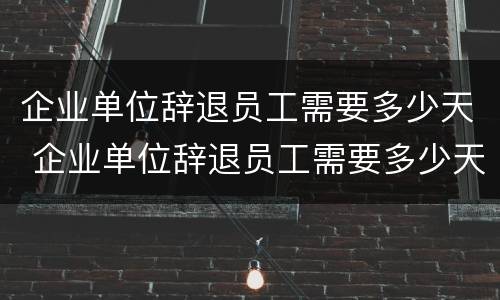 企业单位辞退员工需要多少天 企业单位辞退员工需要多少天时间