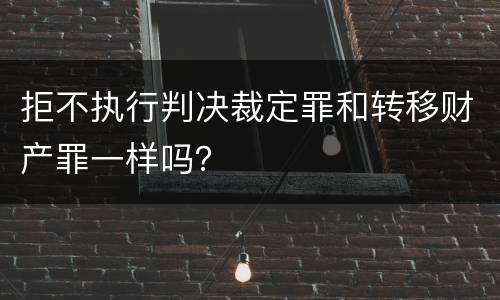 拒不执行判决裁定罪和转移财产罪一样吗？